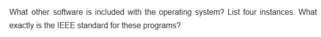 What other software is included with the operating system? List four instances. What
exactly is the IEEE standard for these programs?