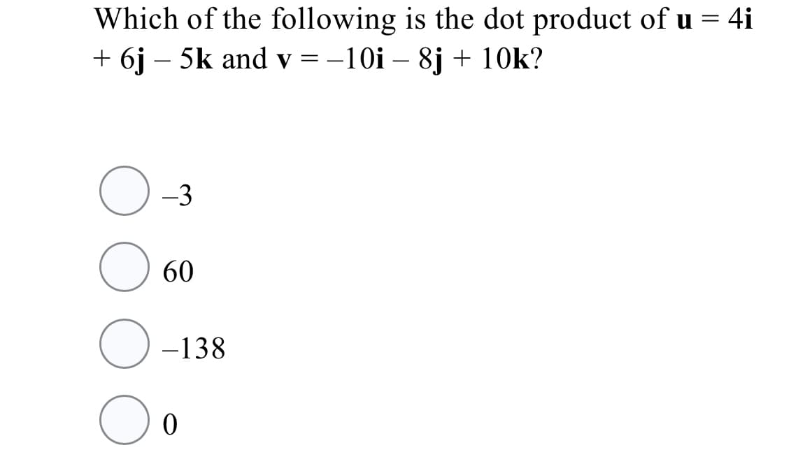 Which of the following is the dot product of u = 4i
+ 6j – 5k and v =-10i – 8j + 10k?
-3
60
-138
