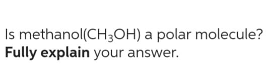 Is methanol(CH3OH) a polar molecule?
Fully explain your answer.