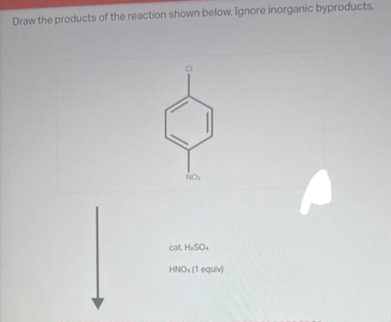 Draw the products of the reaction shown below. Ignore inorganic byproducts.
NO₂
cat. H₂SO4
HNO, (1 equiv)