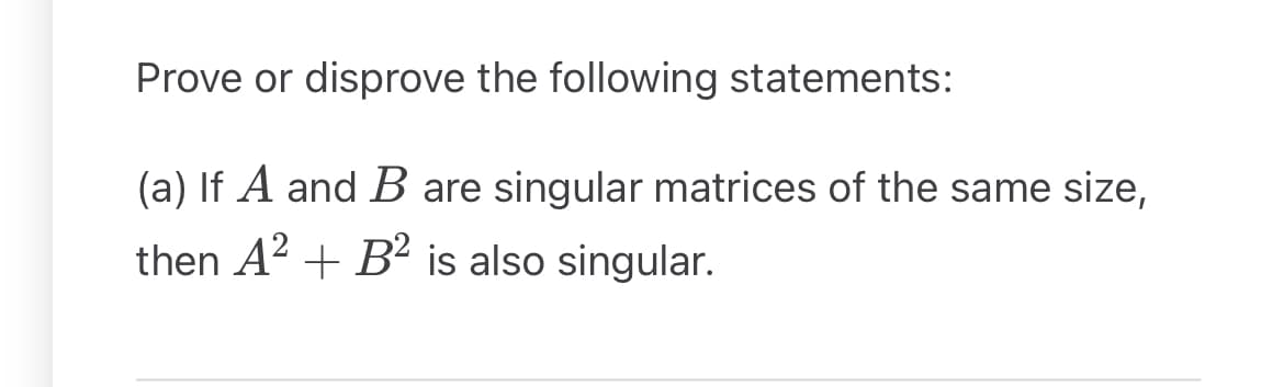 Prove or disprove the following statements:
(a) If A and B are singular matrices of the same size,
then A2 B2 is also singular.