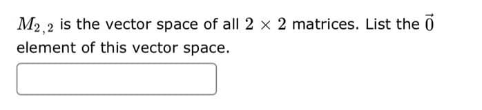 M2,2 is the vector space of all 2 x 2 matrices. List the o
element of this vector space.