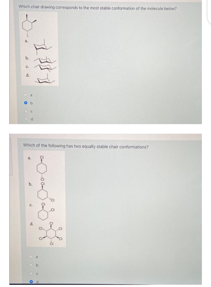 Which chair drawing corresponds to the most stable conformation of the molecule below?
a
O b
C
1}}]
d
Which of the following has two equally stable chair conformations?
a.
b.
d.
O
a
C
CI
CI
CI
CI
ČI
CI
CI