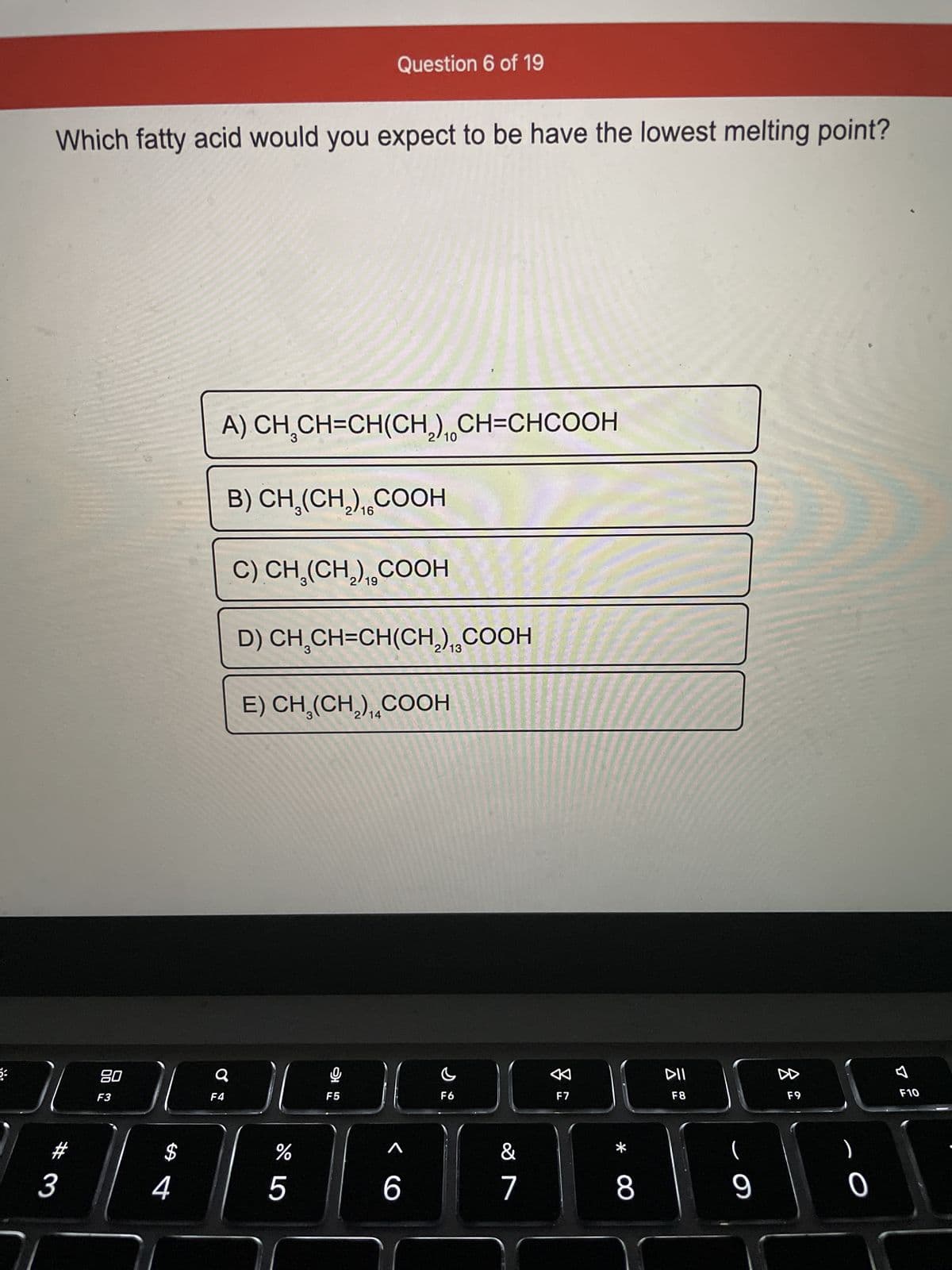 **Question 6 of 19**

**Which fatty acid would you expect to have the lowest melting point?**

The question above presents five different fatty acids, labeled A to E, and asks which one would have the lowest melting point. The structures of the fatty acids are as follows:

A) CH₃CH=CH(CH₂)₁₀CH=CHCOOH
B) CH₃(CH₂)₁₆COOH
C) CH₃(CH₂)₁₉COOH
D) CH₃CH=CH(CH₂)₇COOH
E) CH₃(CH₂)₁₄COOH

#### Explanation:

Fatty acids with more double bonds generally have lower melting points. This is because the double bonds create kinks in the fatty acid chains, preventing them from packing closely together and thus reducing the forces holding them in a solid structure at lower temperatures. Additionally, shorter fatty acid chains tend to have lower melting points because there are fewer intermolecular interactions.

Analyzing each option:
- **Option A** has two double bonds in the structure.
- **Option B**, **C**, and **E** are saturated fatty acids (no double bonds). 
- **Option D** has one double bond.

Based on these characteristics, **Option A** is the fatty acid that one would expect to have the lowest melting point due to the presence of two double bonds in its structure.