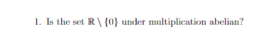 1. Is the set R\ {0} under multiplication abelian?