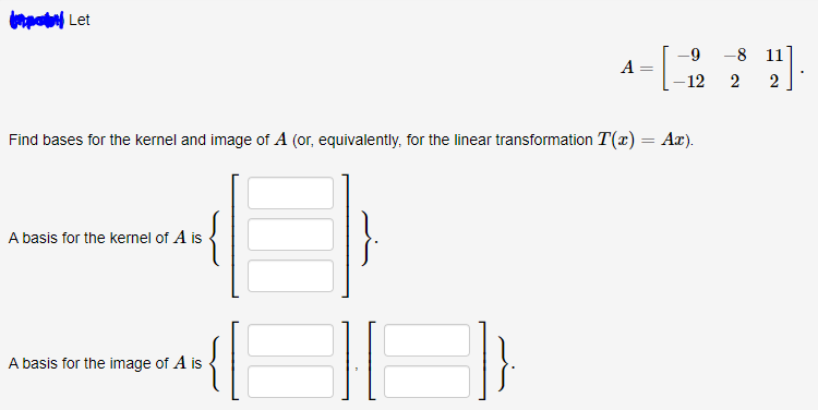 -9
-8 11
A
-12
2
2
Find bases for the kernel and image of A (or, equivalently, for the linear transformation T(x) = Ax).
A basis for the kernel of A is
A basis for the image of A is
