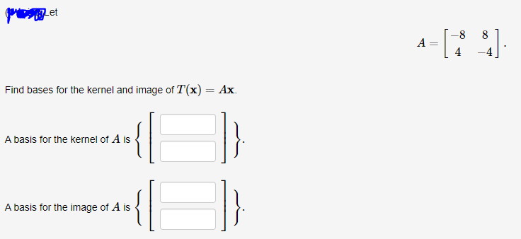 -8
A
4
Find bases for the kernel and image of T(x) = Ax.
A basis for the kernel of A is
A basis for the image of A is
