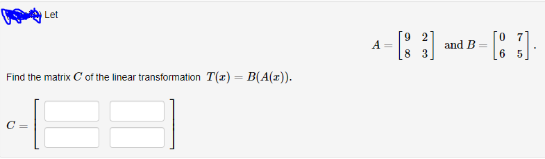 Let
9 2
A
0 7
and B =
Find the matrix C of the linear transformation T(x) = B(A(x)).
C =
