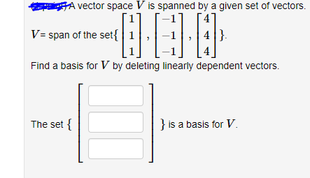 A vector space V is spanned by a given set of vectors.
V= span of the set{
}.
Find a basis for V by deleting linearly dependent vectors.
The set {
} is a basis for V.
