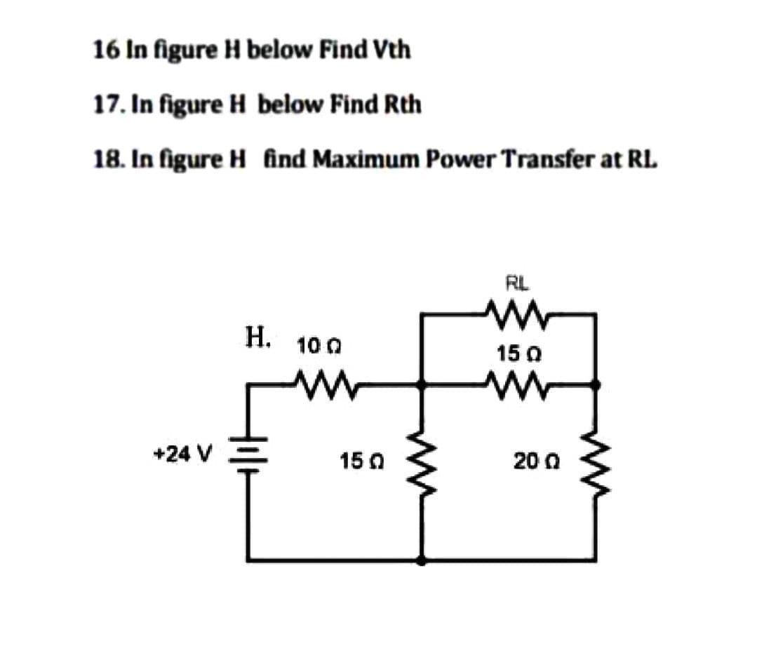 16 In figure H below Find Vth
17. In figure H below Find Rth
18. In figure H find Maximum Power Transfer at RL
+24 V
H. 100
15 0
RL
150
www
20 0