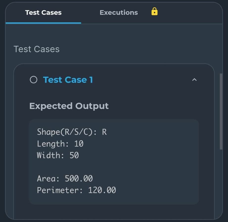 Test Cases
Test Cases
O Test Case 1
Executions
Expected Output
Shape(R/S/C): R
Length: 10
Width: 50
Area: 500.00
Perimeter: 120.00
<