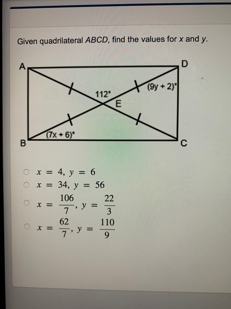 Given quadrilateral ABCD, find the values for x and y.
A,
(9y+2)
112
(7x+6)
B
x = 4, y = 6
34, у
X =
= 56
106
y =
7.
22
X =
3
62
X =
110
7 '
