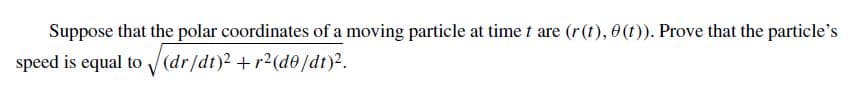 Suppose that the polar coordinates of a moving particle at time t are (r(t), 0(t)). Prove that the particle's
speed is equal to (dr/dt)2 +r2(d0/dt)2.
