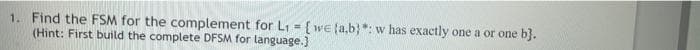 1. Find the FSM for the complement for Li = [ we {a,b} *: w has exactly one a or one b}.
(Hint: First build the complete DFSM for language.)
!!
