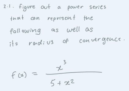 2.1. figure out a power series
tnot can
reprisent the
foll owing
well as
as
its
of
con ver gence.
radius
3
f (x) =
5+ x2
