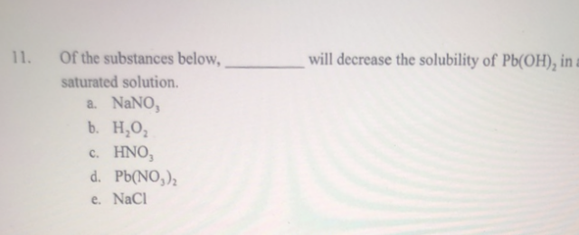 11. Of the substances below,
saturated solution.
a. NaNO,
b. H₂O₂
c. HNO,
d. Pb(NO₂)₂
e. NaCl
will decrease the solubility of Pb(OH), in a