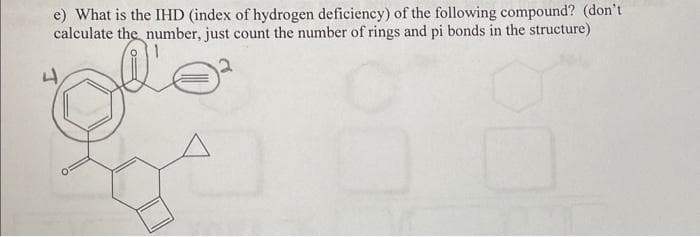 e) What is the IHD (index of hydrogen deficiency) of the following compound? (don't
calculate the number, just count the number of rings and pi bonds in the structure)