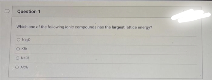 Question 1
Which one of the following ionic compounds has the largest lattice energy?
Na₂0
KBr
NaCl
O AICIS