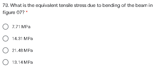 7B. What is the equivalent tensile stress due to bending of the beam in
figure 07? *
7.71 MPa
14.31 MPa
21.48 MPa
13.14 MPa
