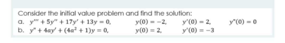 Consider the initial value problem and find the solution:
a. y" + 5y" + 17y' + 13y = 0,
b. y" + 4ay' + (4a² + 1)y = 0,
y(0) = -2,
y(0) = 2,
y'(0) = 2,
y'(0) = -3
y"(0) = 0
