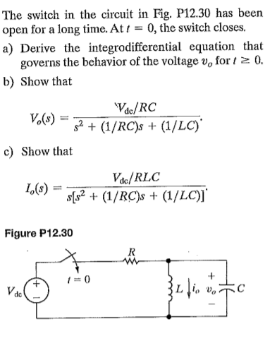 The switch in the circuit in Fig. P12.30 has been
open for a long time. At i = 0, the switch closes.
a) Derive the integrodifferential equation that
governs the behavior of the voltage v, for t 2 0.
b) Show that
Vac/RC
V.(s)
g2 + (1/RC)s + (1/LC)'
c) Show that
Vác/ RLC
s[s² + (1/RC)s + (1/LC)]'
1,(8)
Figure P12.30
R
1 = 0
V ac
