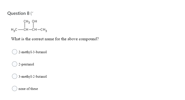 Question 8 (
ÇH3 QH
H3C-CH-CH-CH3
What is the correct name for the above compound?
| 2-methyl-3-butanol
2-pentanol
3-methyl-2-butanol
none of these
