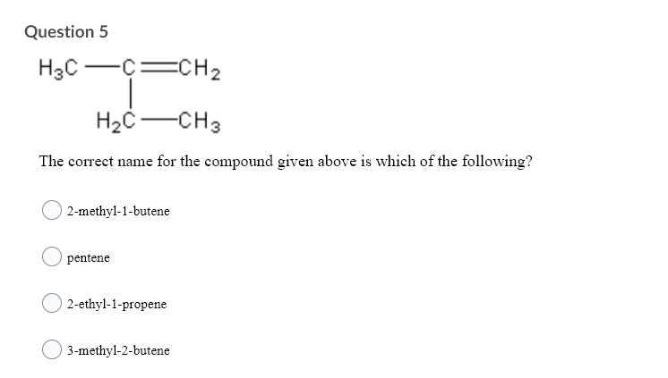 Question 5
H3C -C=CH2
H2C-CH3
The correct name for the compound given above is which of the following?
2-methyl-1-butene
pentene
2-ethyl-1-propene
3-methyl-2-butene
