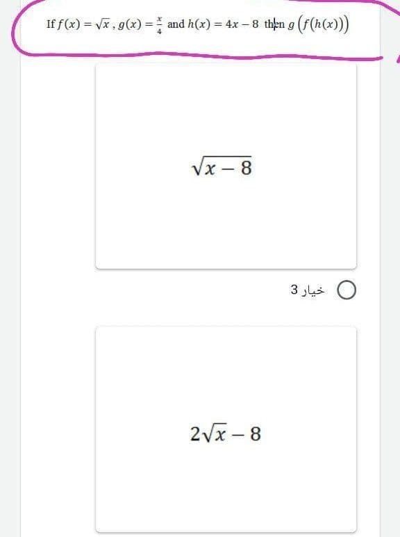 If f (x) = Vx, g(x) = and h(x) = 4x - 8 then g (f(h(x)))
%3D
Vx - 8
3 us O
2Vx - 8
