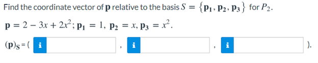 Find the coordinate vector of p relative to the basis S = {p1, P2, P3} for P2.
p = 2 – 3x + 2x²; p¡ = 1, p2 = x, P3 = x².
(p)s = ( i
).
