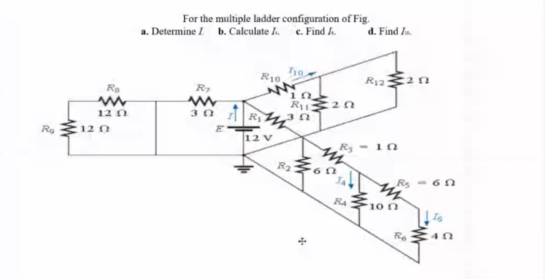 For the multiple ladder configuration of Fig.
d. Find I1o.
c. Find Is.
a. Determine l b. Calculate I.
ho
R10
R12
R7
12 N
E120
12 V
Rg
R3
in
%3D
R2
JA
Rs
= 6 N
R4
10 0
Ro
