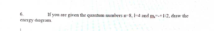 6.
energy diagram.
If you are
given the quantum numbers n=8, 1-4 and m+1/2, draw the