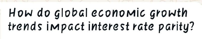 How do global economic growth
trends impact interest rate parity?