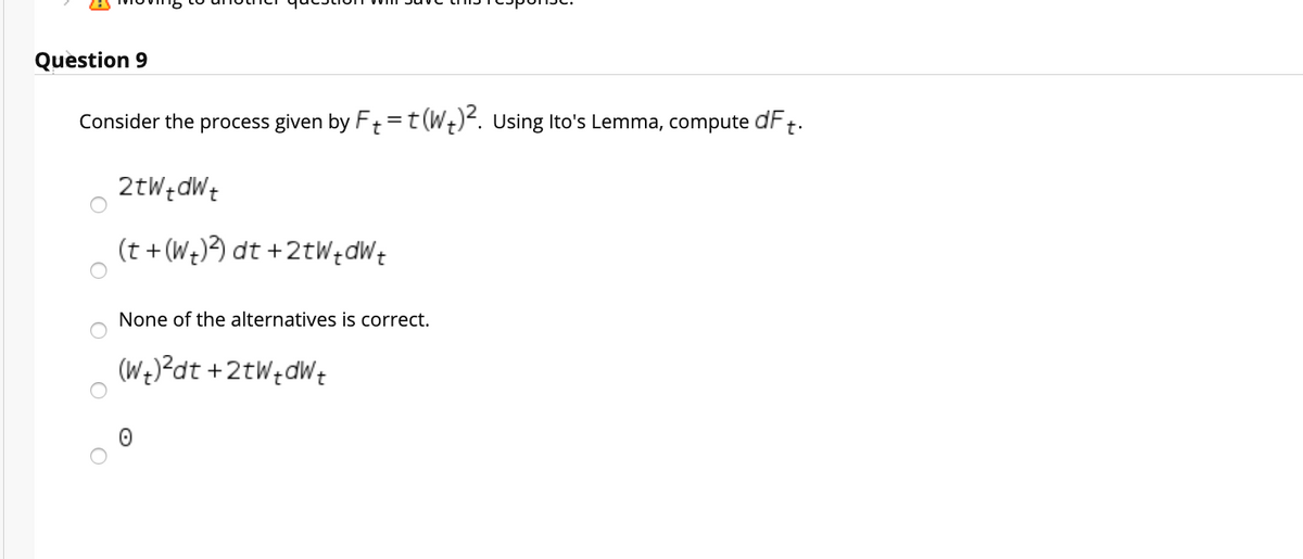 Question 9
Consider the process given by Ft=t(Wt)<. Using Ito's Lemma, compute dF t.
2tWtdWt
(t + (We)3) dt +2tWędWe
None of the alternatives is correct.
(We)?dt +2tW+dWt
