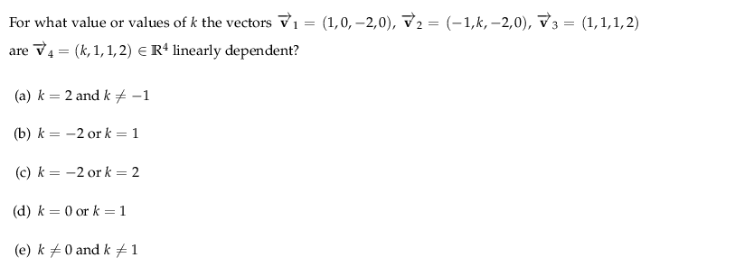 For what value or values of k the vectors V1 =
(1,0, –2,0), v2 = (-1,k, –2,0), V3 = (1,1,1, 2)
are V4 = (k, 1, 1, 2) e Rª linearly dependent?
(a) k = 2 and k -1
(b) k = -2 or k = 1
(c) k = -2 or k = 2
(d) k = 0 or k = 1
(e) k +0 and k#1
