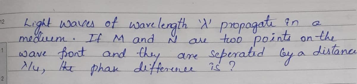 Light waves of ware length A' propogati in
meduem. If M and Ň
wave Bont
lu, He phae deffterence 8 ?
12
two pointi on the
and they are seperatid by a
are
1
2
