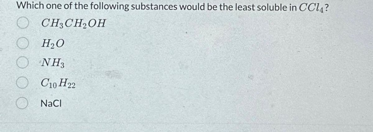 Which one of the following substances would be the least soluble in CCl4?
CH3CH₂OH
H₂O
NH3
C10 H22
NaCl