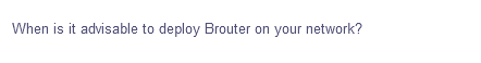 When is it advisable to deploy Brouter on your network?
