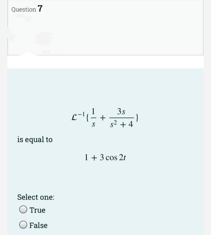 Question 7
is equal to
Select one:
True
False
=-11-
S
+
3s
s² + 4
1 + 3 cos 2t
}