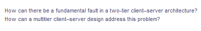 How can there be a fundamental fault in a two-tier client-server architecture?
How can a multitier client-server design address this problem?