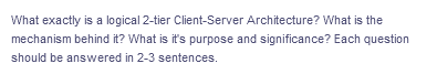 What exactly is a logical 2-tier Client-Server Architecture? What is the
mechanism behind it? What is it's purpose and significance? Each question
should be answered in 2-3 sentences.