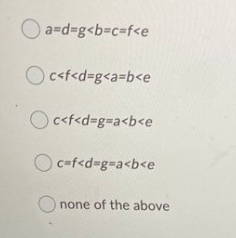 O a=d=g<b%3Dc%3f<e
O c<f<d=g<a=b<e
O
c<f<d=g3Da<b<e
O caf<d=g=a<b<e
none of the above
