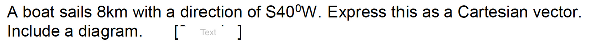 A boat sails 8km with a direction of S40°W. Express this as a Cartesian vector.
Include a diagram.
| Text
]
