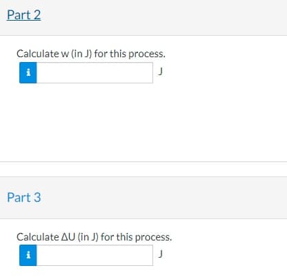 Part 2
Calculate w (in J) for this process.
Part 3
Calculate AU (in J) for this process.
