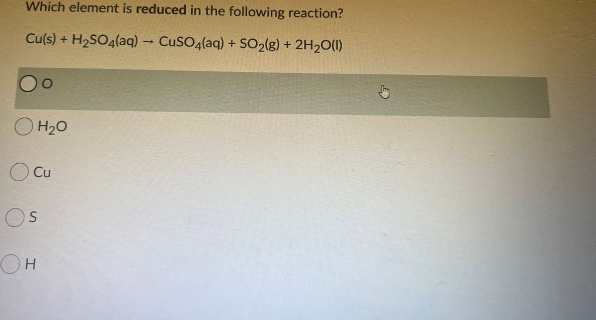 Which element is reduced in the following reaction?
Cu(s) + H2SO4(aq) – CuSO4(aq) + SO2(g) + 2H20(1)
O H20
O Cu
OH
.
