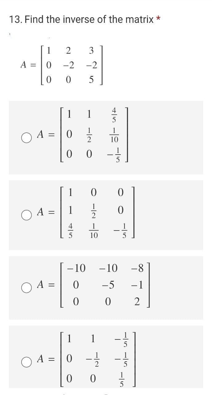 13. Find the inverse of the matrix *
1
2
3
A
-2
-2
%3D
5
A :
%3D
10
1
A :
1
4
1
1
10
- 10
-10
-8
-5
-1
2
1
1
O A = |0 -
-/5
1/2
