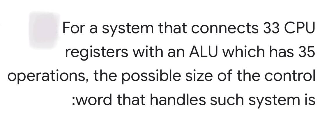 For a system that connects 33 CPU
registers with an ALU which has 35
operations, the possible size of the control
:word that handles such system is