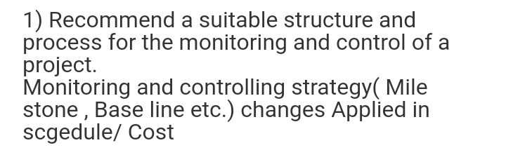 1) Recommend a suitable structure and
process for the monitoring and control of a
project.
Monitoring and controlling strategy( Mile
stone , Base line etc.) changes Applied in
scgedule/ Cost
