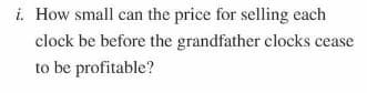 i. How small can the price for selling each
clock be before the grandfather clocks cease
to be profitable?
