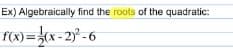 Ex) Algebraically find the roots of the quadratic:
f(x) = }cx - 2° - 6
