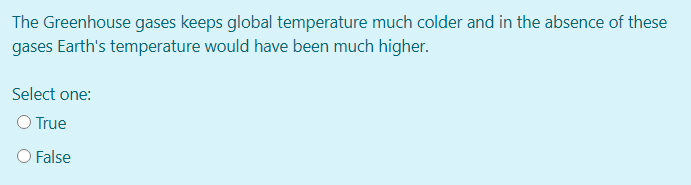 The Greenhouse gases keeps global temperature much colder and in the absence of these
gases Earth's temperature would have been much higher.
Select one:
O True
O False
